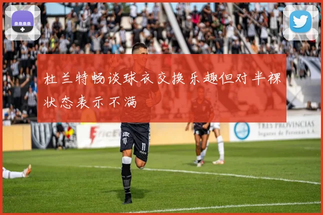杜兰特畅谈球衣交换乐趣但对半裸状态表示不满