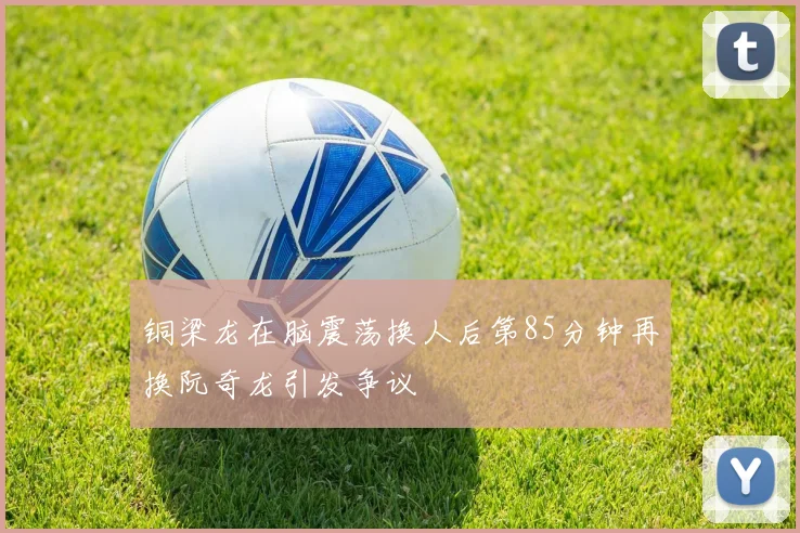 铜梁龙在脑震荡换人后第85分钟再换阮奇龙引发争议