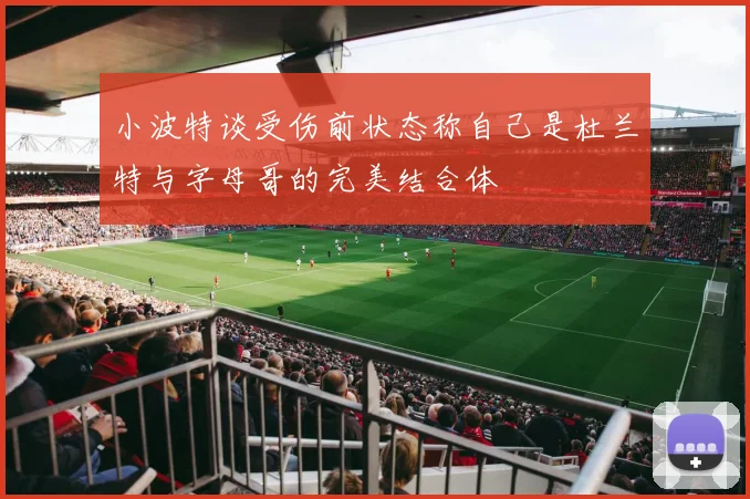 小波特谈受伤前状态称自己是杜兰特与字母哥的完美结合体