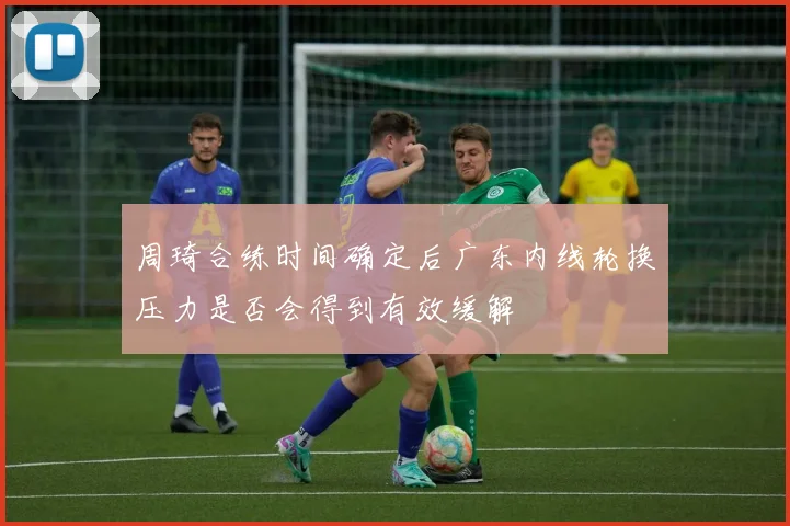 周琦合练时间确定后广东内线轮换压力是否会得到有效缓解