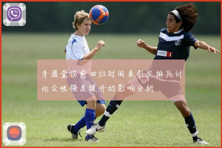 李盈莹伤愈回归时间表引发排兵讨论合练强度提升的影响分析