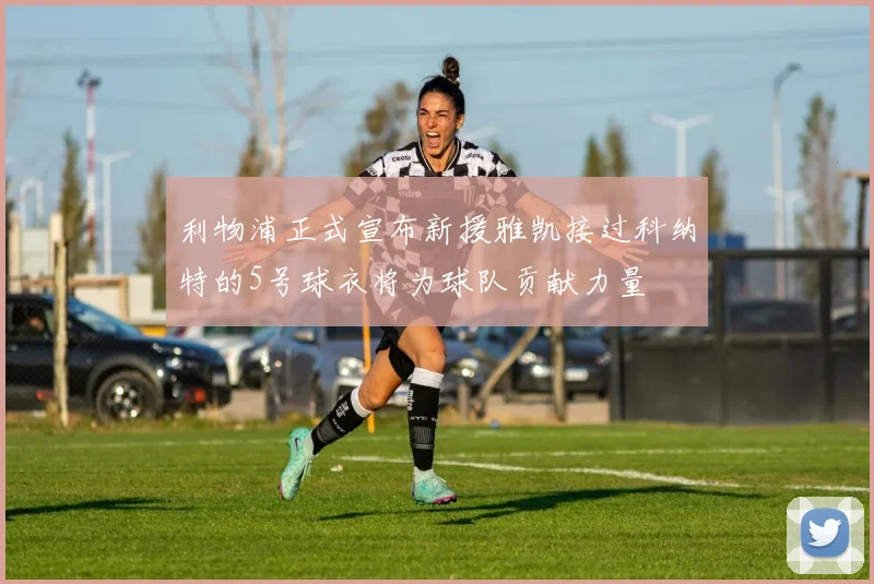 利物浦正式宣布新援雅凯接过科纳特的5号球衣将为球队贡献力量